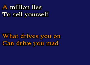 A million lies
To sell yourself

XVhat drives you on
Can drive you mad