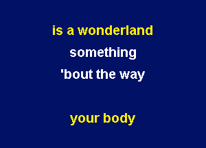is a wonderland
something

'bout the way

yourbody