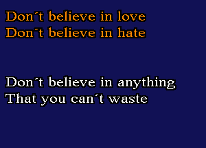 Don't believe in love
Don't believe in hate

Don't believe in anything
That you canl waste