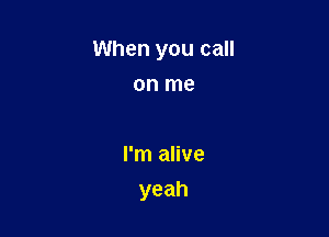 When you call

on me

I'm alive
yeah