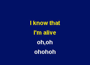 I know that

I'm alive
oh,oh
ohohoh