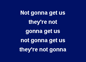 Not gonna get us
they're not
gonna get us

not gonna get us
they're not gonna