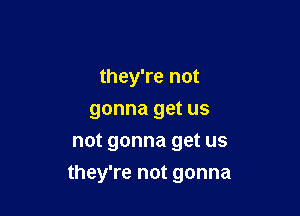 they're not
gonna get us

not gonna get us
they're not gonna