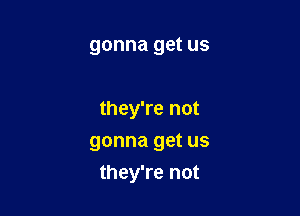 gonna get us

they're not
gonna get us

they're not
