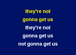 they're not
gonna get us
they're not

gonna get us

not gonna get us