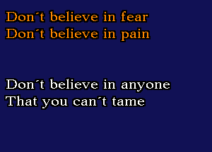 Don't believe in fear
Don't believe in pain

Don't believe in anyone
That you canl tame