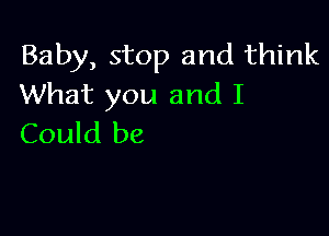 Baby, stop and think
What you and I

Could be
