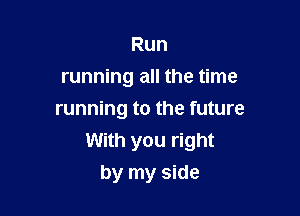 Run
running all the time

running to the future
With you right
by my side