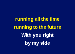 running all the time

running to the future
With you right
by my side