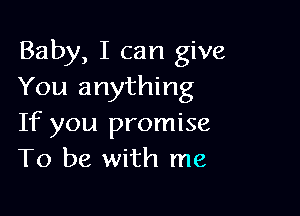 Baby, I can give
You anything

If you promise
To be with me