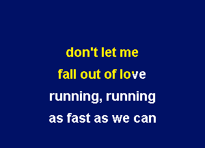 don't let me
fall out of love

running, running

as fast as we can