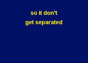 so it don't
get separated