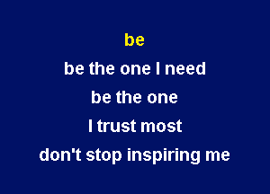 be
be the one I need
be the one
I trust most

don't stop inspiring me
