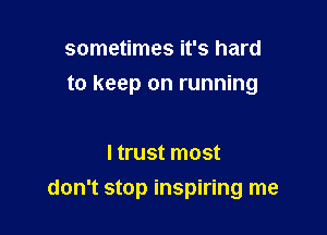 sometimes it's hard
to keep on running

ltrust most

don't stop inspiring me