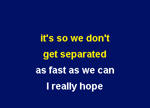 it's so we don't

get separated

as fast as we can
I really hope