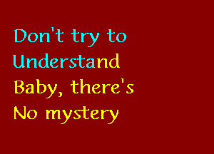 Don't try to
Understand

Baby, there's
No mystery