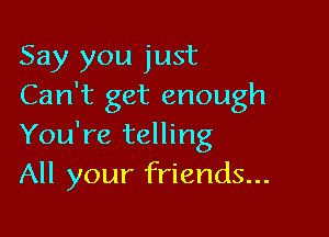 Say you just
Can't get enough

You're telling
All your friends...
