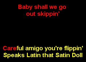 Baby shall we go
out skippin'

Careful amigo you're flippin'
Speaks Latin that Satin Doll