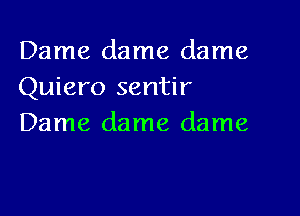 Dame dame dame
Quiero sentir

Dame dame dame