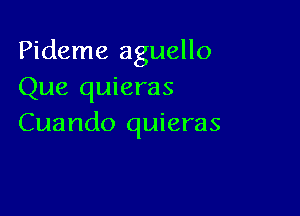 Pideme aguello
Que quieras

Cuando quieras