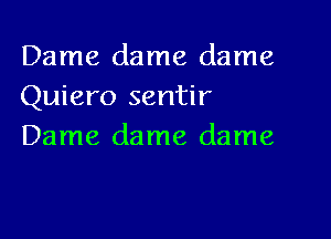 Dame dame dame
Quiero sentir

Dame dame dame