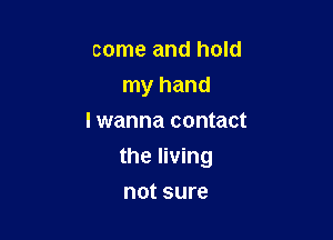 come and hold
my hand
I wanna contact

the living

not sure