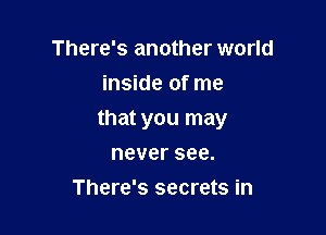 There's another world
inside of me

that you may

neversee.
There's secrets in
