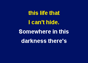 this life that
I can't hide.

Somewhere in this

darkness there's