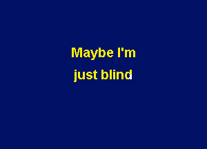 Maybe I'm

just blind