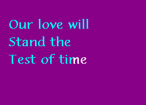 Our love will
Stand the

Test of time