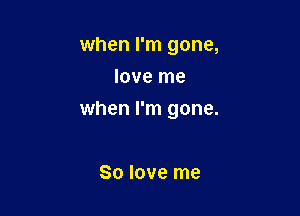 when I'm gone,
love me

when I'm gone.

80 love me