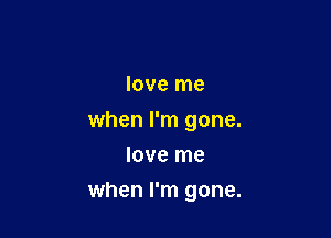 love me
when I'm gone.
love me

when I'm gone.