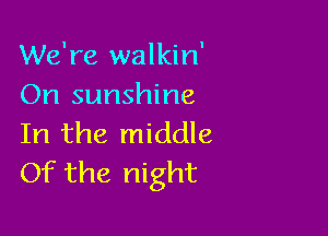 We're walkin'
On sunshine

In the middle
Of the night