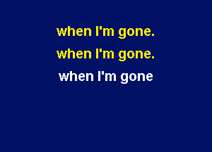 when I'm gone.
when I'm gone.

when I'm gone