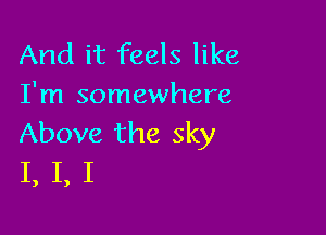 And it feels like
I'm somewhere

Above the sky
I, I, I