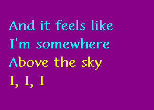 And it feels like
I'm somewhere

Above the sky
I, I, I