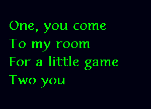 One, you come
To my room

For a little game
Two you