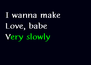 I wanna make
Love, babe

Very slowly