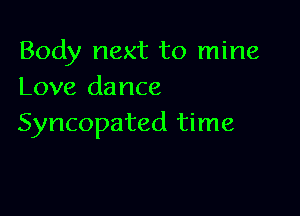 Body next to mine
Love dance

Syncopated time