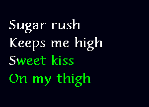 Sugar rush
Keeps me high

Sweet kiss
On my thigh