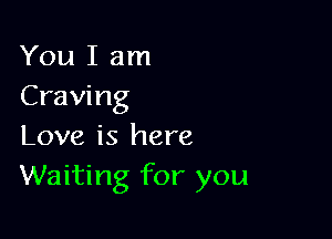 You I am
Craving

Love is here
Waiting for you