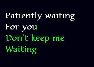 Patiently waiting
For you

Don't keep me
Waiting