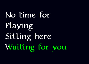 No time for
Playing

Sitting here
Waiting for you