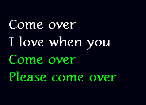 Come over
I love when you

Come over
Please come over