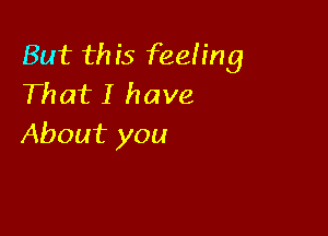 But this feeling
That I have

About you