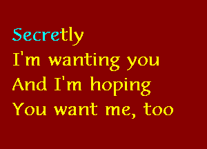 Secretly
I'm wanting you

And I'm hoping
You want me, too