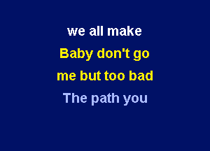 we all make

Baby don't go

me but too bad
The path you