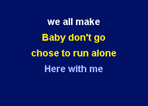 we all make

Baby don't go

chose to run alone
Here with me