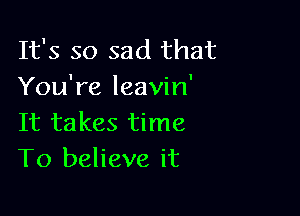 It's so sad that
You're leavin'

It takes time
To believe it