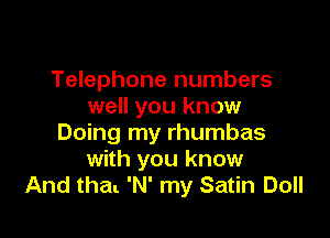 Telephone numbers
well you know

Doing my rhumbas
with you know
And that 'N' my Satin Doll
